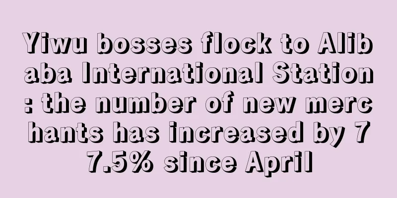 Yiwu bosses flock to Alibaba International Station: the number of new merchants has increased by 77.5% since April