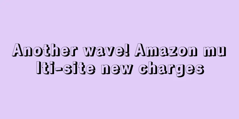 Another wave! Amazon multi-site new charges