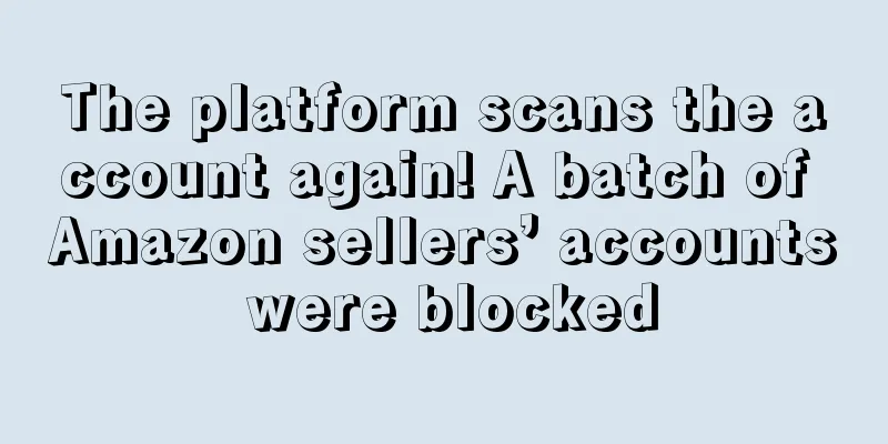 The platform scans the account again! A batch of Amazon sellers’ accounts were blocked