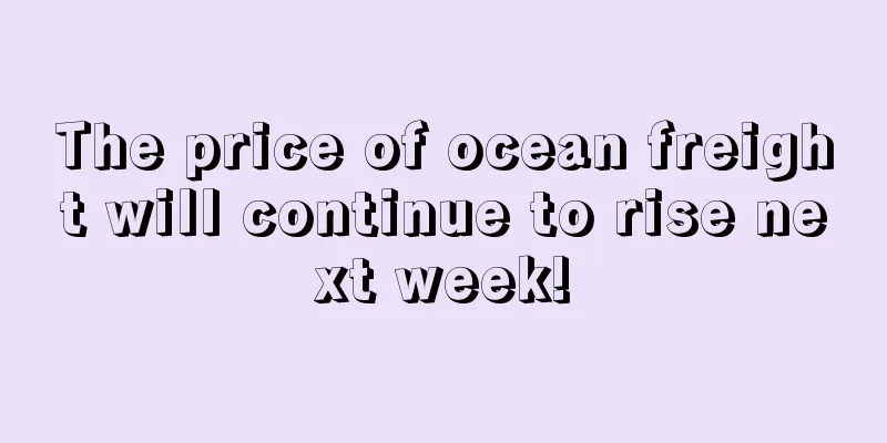 The price of ocean freight will continue to rise next week!