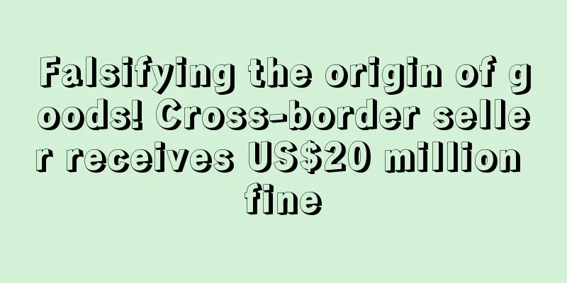 Falsifying the origin of goods! Cross-border seller receives US$20 million fine