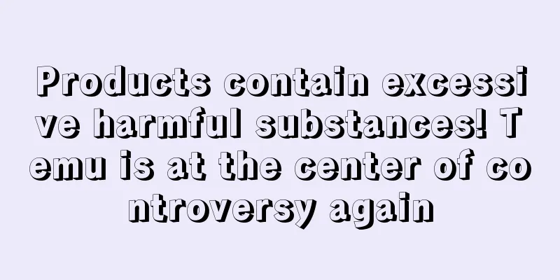 Products contain excessive harmful substances! Temu is at the center of controversy again