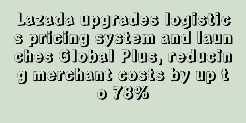 Lazada upgrades logistics pricing system and launches Global Plus, reducing merchant costs by up to 78%