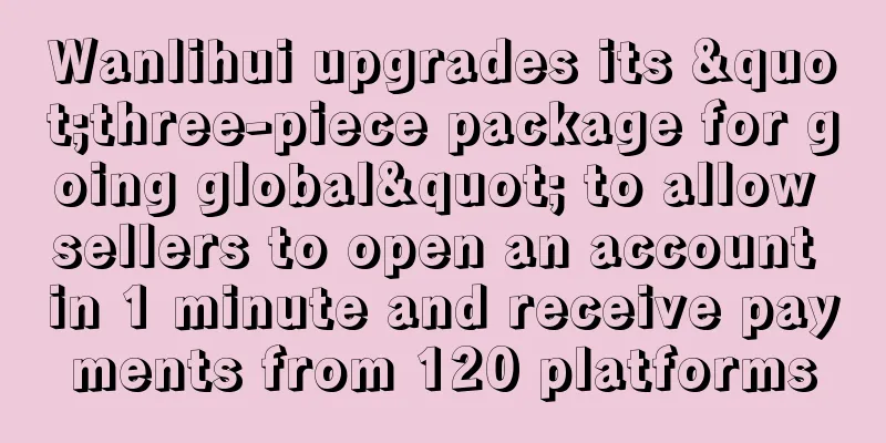 Wanlihui upgrades its "three-piece package for going global" to allow sellers to open an account in 1 minute and receive payments from 120 platforms