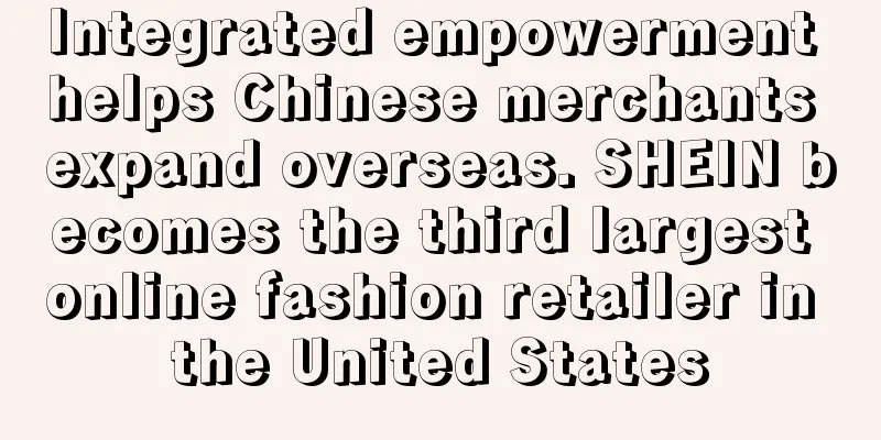 Integrated empowerment helps Chinese merchants expand overseas. SHEIN becomes the third largest online fashion retailer in the United States
