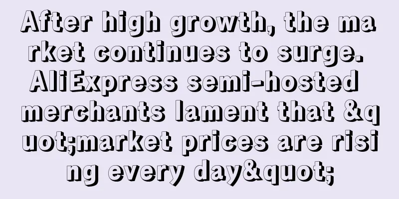 After high growth, the market continues to surge. AliExpress semi-hosted merchants lament that "market prices are rising every day"