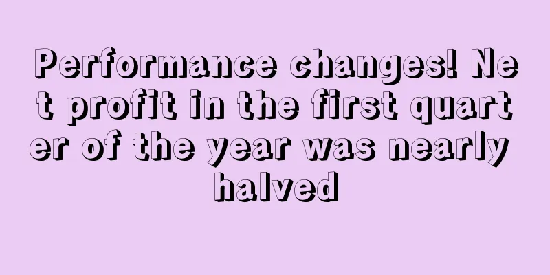 Performance changes! Net profit in the first quarter of the year was nearly halved