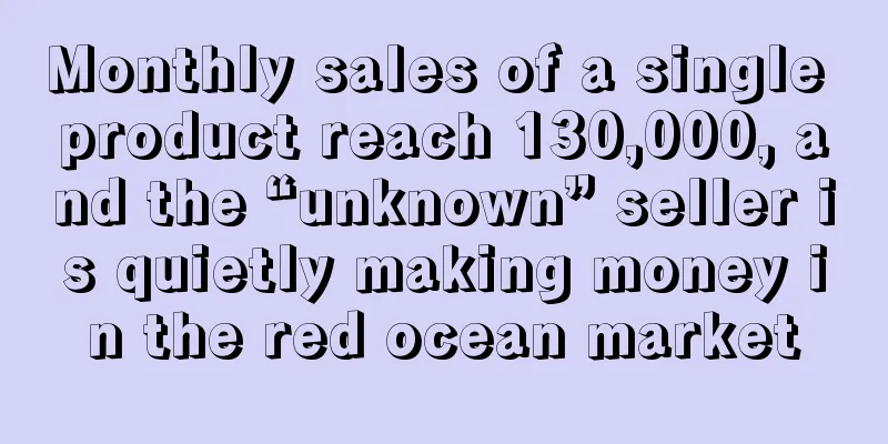 Monthly sales of a single product reach 130,000, and the “unknown” seller is quietly making money in the red ocean market
