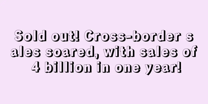 Sold out! Cross-border sales soared, with sales of 4 billion in one year!