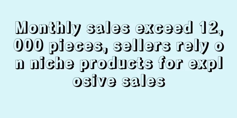 Monthly sales exceed 12,000 pieces, sellers rely on niche products for explosive sales