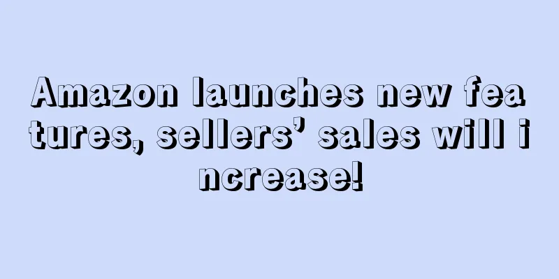 Amazon launches new features, sellers’ sales will increase!