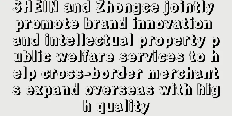 SHEIN and Zhongce jointly promote brand innovation and intellectual property public welfare services to help cross-border merchants expand overseas with high quality