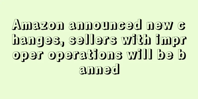 Amazon announced new changes, sellers with improper operations will be banned