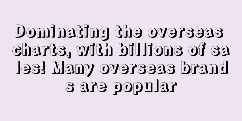 Dominating the overseas charts, with billions of sales! Many overseas brands are popular