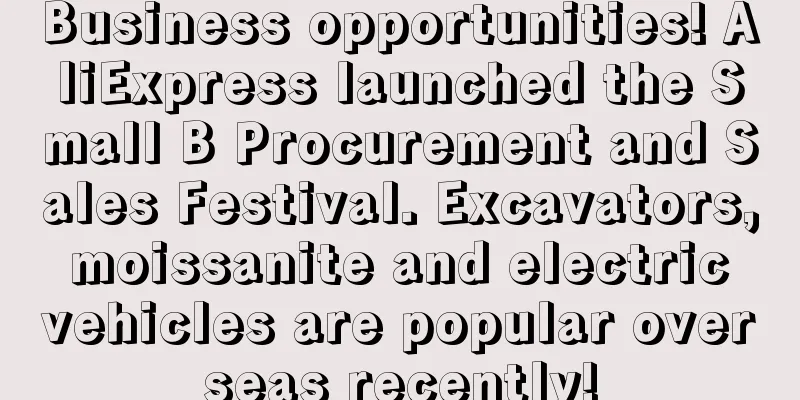 Business opportunities! AliExpress launched the Small B Procurement and Sales Festival. Excavators, moissanite and electric vehicles are popular overseas recently!