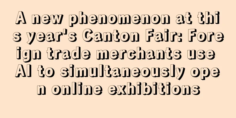 A new phenomenon at this year's Canton Fair: Foreign trade merchants use AI to simultaneously open online exhibitions