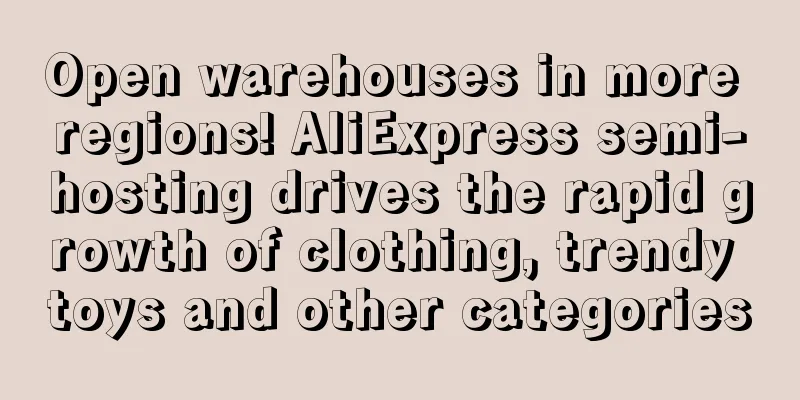 Open warehouses in more regions! AliExpress semi-hosting drives the rapid growth of clothing, trendy toys and other categories