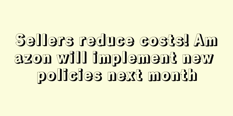 Sellers reduce costs! Amazon will implement new policies next month