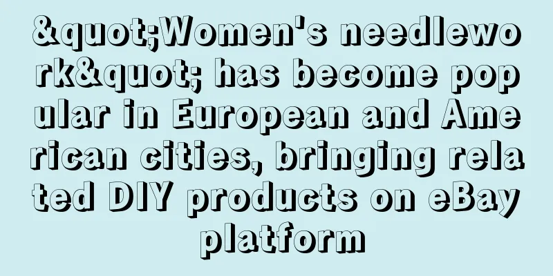 "Women's needlework" has become popular in European and American cities, bringing related DIY products on eBay platform