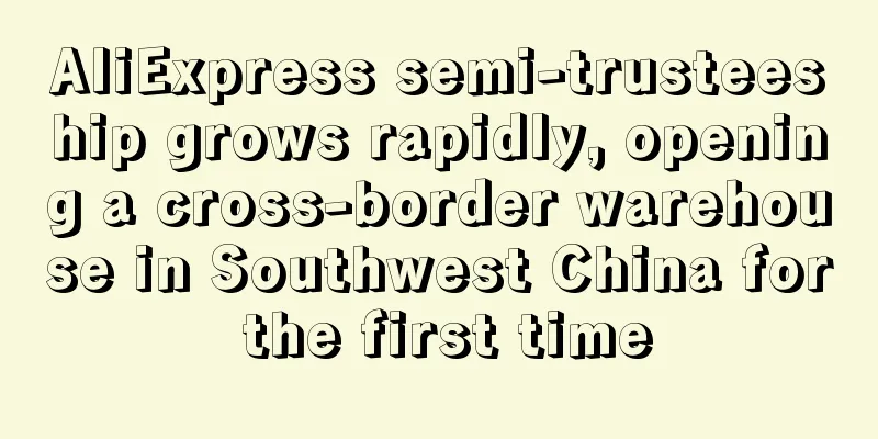 AliExpress semi-trusteeship grows rapidly, opening a cross-border warehouse in Southwest China for the first time