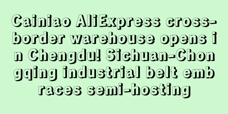 Cainiao AliExpress cross-border warehouse opens in Chengdu! Sichuan-Chongqing industrial belt embraces semi-hosting