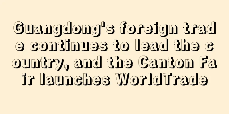 Guangdong's foreign trade continues to lead the country, and the Canton Fair launches WorldTrade