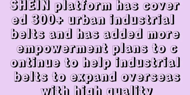 SHEIN platform has covered 300+ urban industrial belts and has added more empowerment plans to continue to help industrial belts to expand overseas with high quality