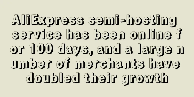 AliExpress semi-hosting service has been online for 100 days, and a large number of merchants have doubled their growth