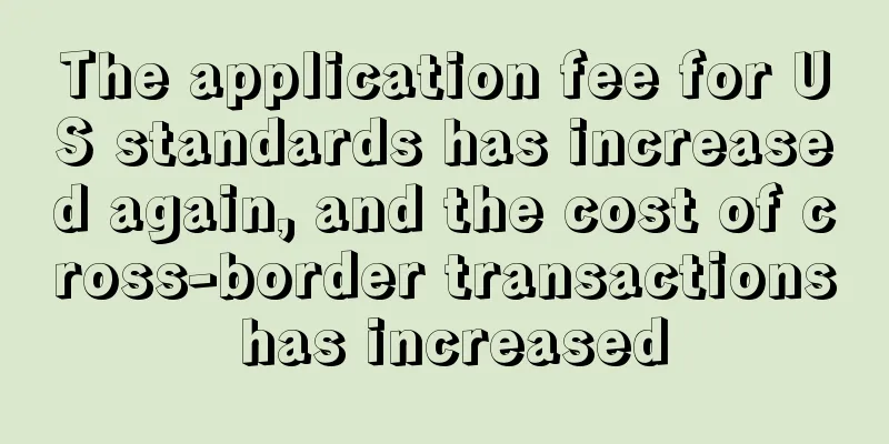 The application fee for US standards has increased again, and the cost of cross-border transactions has increased