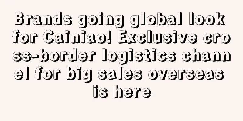 Brands going global look for Cainiao! Exclusive cross-border logistics channel for big sales overseas is here