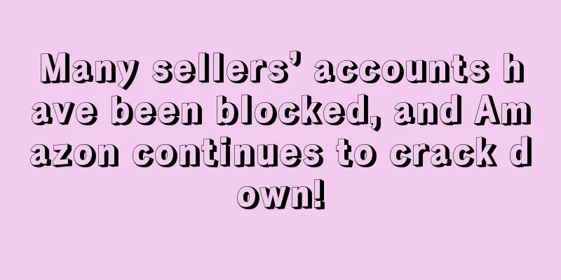 Many sellers’ accounts have been blocked, and Amazon continues to crack down!