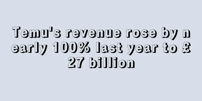 Temu's revenue rose by nearly 100% last year to £27 billion
