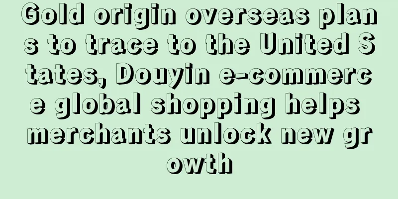 Gold origin overseas plans to trace to the United States, Douyin e-commerce global shopping helps merchants unlock new growth