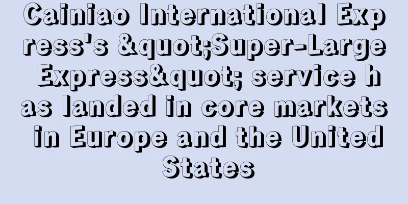 Cainiao International Express's "Super-Large Express" service has landed in core markets in Europe and the United States