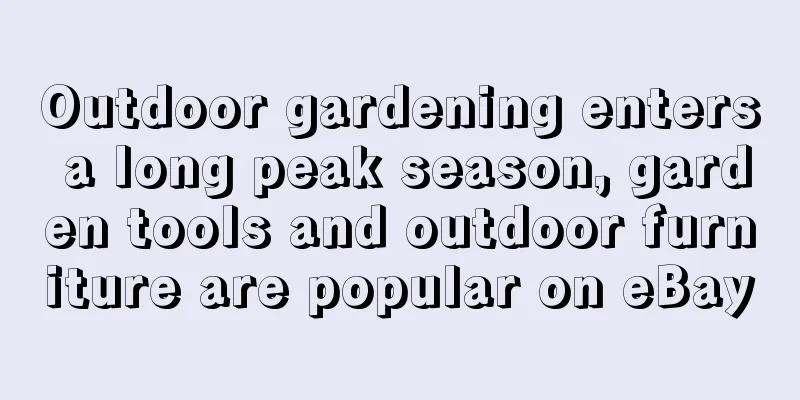 Outdoor gardening enters a long peak season, garden tools and outdoor furniture are popular on eBay