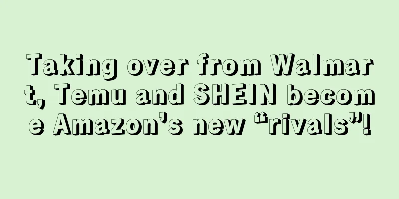 Taking over from Walmart, Temu and SHEIN become Amazon’s new “rivals”!