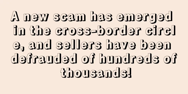 A new scam has emerged in the cross-border circle, and sellers have been defrauded of hundreds of thousands!
