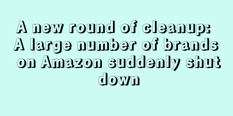 A new round of cleanup: A large number of brands on Amazon suddenly shut down