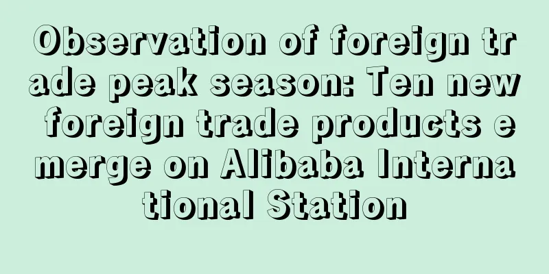 Observation of foreign trade peak season: Ten new foreign trade products emerge on Alibaba International Station