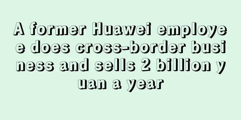 A former Huawei employee does cross-border business and sells 2 billion yuan a year