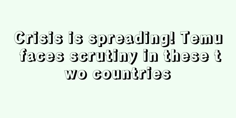 Crisis is spreading! Temu faces scrutiny in these two countries
