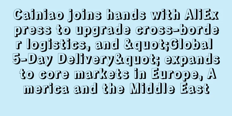 Cainiao joins hands with AliExpress to upgrade cross-border logistics, and "Global 5-Day Delivery" expands to core markets in Europe, America and the Middle East