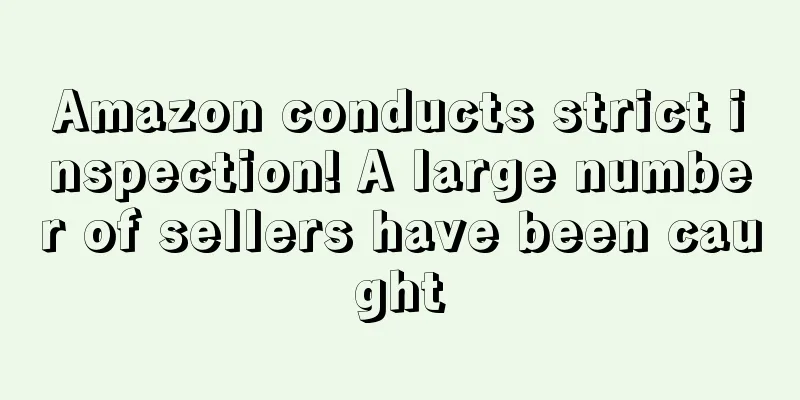 Amazon conducts strict inspection! A large number of sellers have been caught