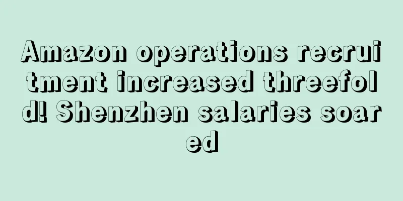 Amazon operations recruitment increased threefold! Shenzhen salaries soared