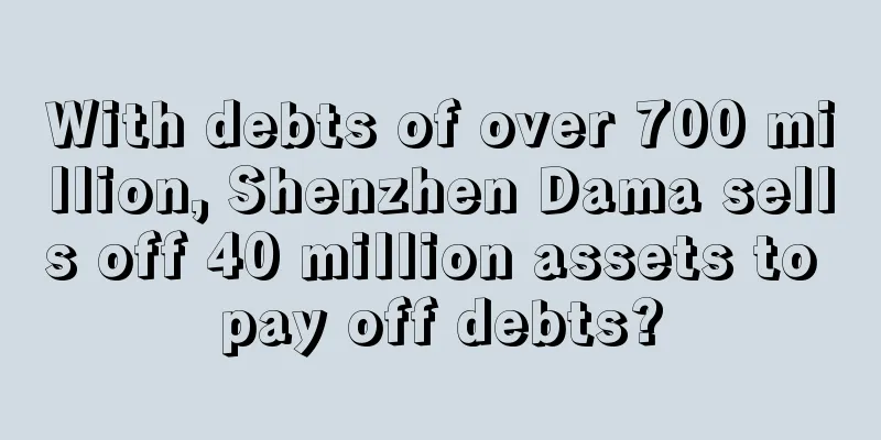 With debts of over 700 million, Shenzhen Dama sells off 40 million assets to pay off debts?