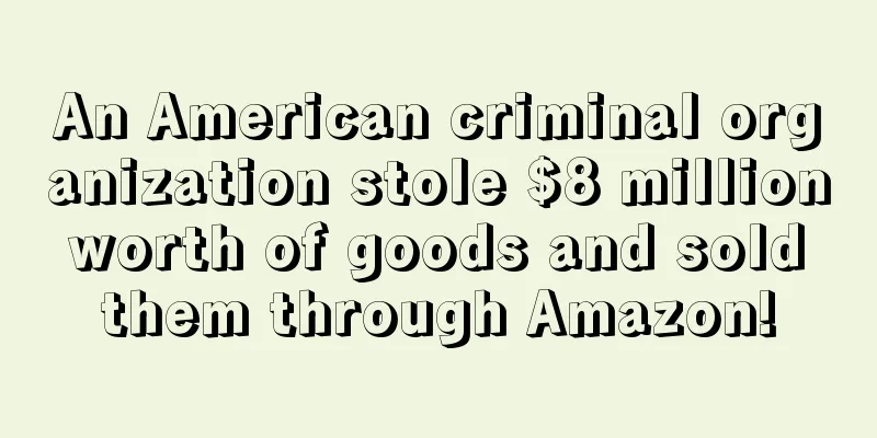 An American criminal organization stole $8 million worth of goods and sold them through Amazon!