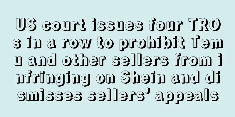 US court issues four TROs in a row to prohibit Temu and other sellers from infringing on Shein and dismisses sellers’ appeals
