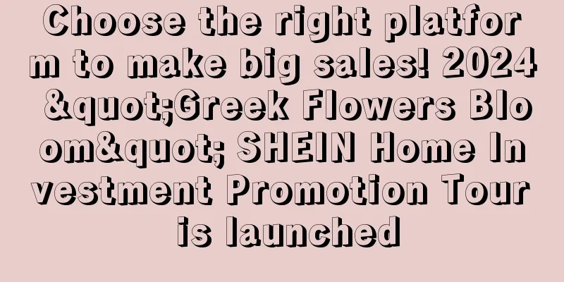 Choose the right platform to make big sales! 2024 "Greek Flowers Bloom" SHEIN Home Investment Promotion Tour is launched
