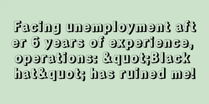 Facing unemployment after 6 years of experience, operations: "Black hat" has ruined me!