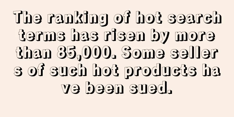 The ranking of hot search terms has risen by more than 85,000. Some sellers of such hot products have been sued.